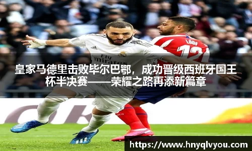 皇家马德里击败毕尔巴鄂，成功晋级西班牙国王杯半决赛——荣耀之路再添新篇章